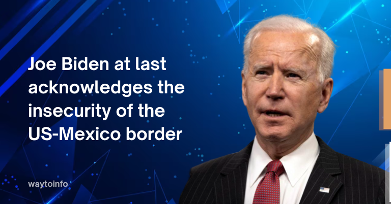 Joe Biden at last acknowledges the insecurity of the US-Mexico border