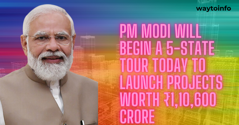 PM Modi will begin a 5-state tour today to launch projects worth ₹1,10,600 crore